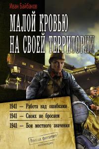 Малой кровью на своей территории: 1941 – Работа над ошибками. 1941 – Своих не бросаем. 1941 – Бои местного значения (сборник)